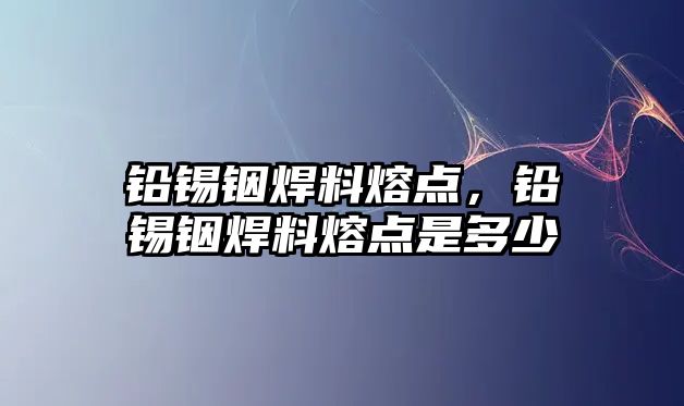 鉛錫銦焊料熔點，鉛錫銦焊料熔點是多少