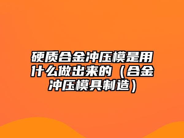 硬質(zhì)合金沖壓模是用什么做出來(lái)的（合金沖壓模具制造）