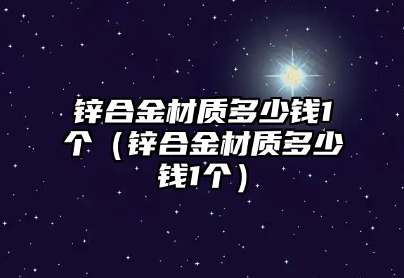 鋅合金材質(zhì)多少錢1個(gè)（鋅合金材質(zhì)多少錢1個(gè)）