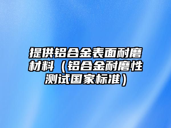 提供鋁合金表面耐磨材料（鋁合金耐磨性測(cè)試國家標(biāo)準(zhǔn)）