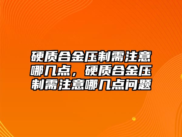 硬質(zhì)合金壓制需注意哪幾點(diǎn)，硬質(zhì)合金壓制需注意哪幾點(diǎn)問題