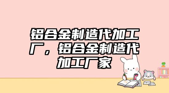 鋁合金制造代加工廠，鋁合金制造代加工廠家