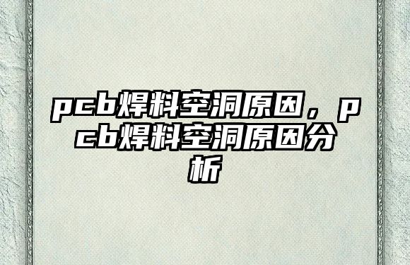 pcb焊料空洞原因，pcb焊料空洞原因分析