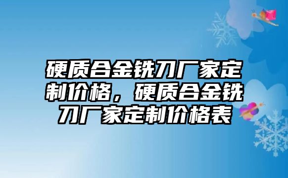 硬質(zhì)合金銑刀廠家定制價格，硬質(zhì)合金銑刀廠家定制價格表