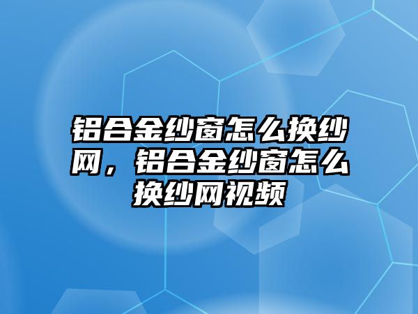 鋁合金紗窗怎么換紗網(wǎng)，鋁合金紗窗怎么換紗網(wǎng)視頻