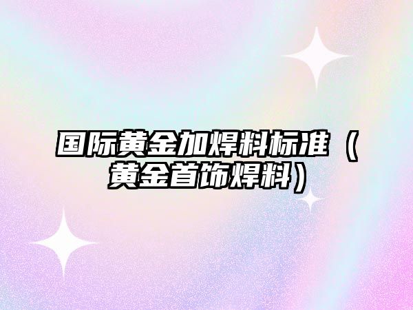 國際黃金加焊料標準（黃金首飾焊料）