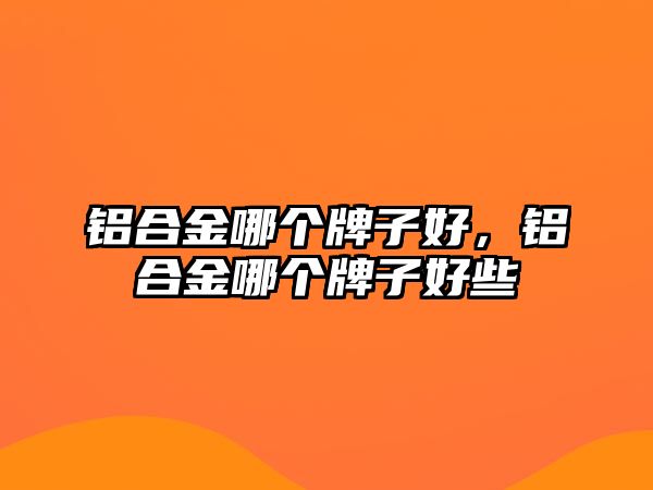 鋁合金哪個(gè)牌子好，鋁合金哪個(gè)牌子好些