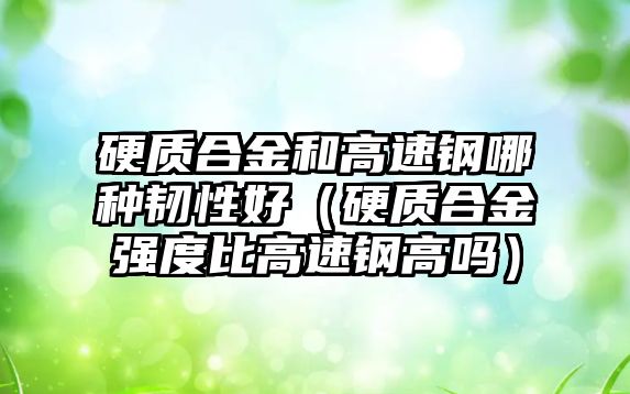 硬質合金和高速鋼哪種韌性好（硬質合金強度比高速鋼高嗎）