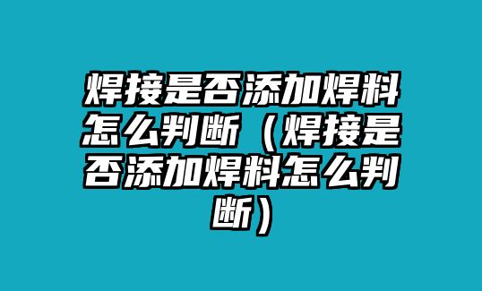 焊接是否添加焊料怎么判斷（焊接是否添加焊料怎么判斷）