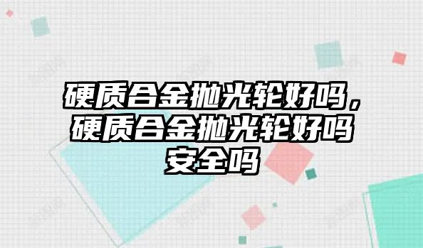 硬質(zhì)合金拋光輪好嗎，硬質(zhì)合金拋光輪好嗎安全嗎