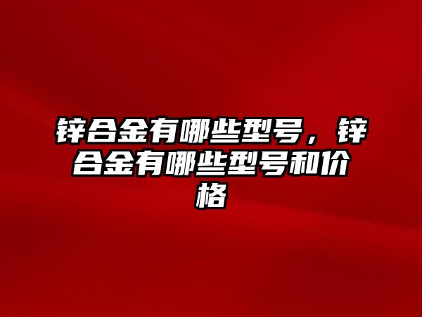 鋅合金有哪些型號，鋅合金有哪些型號和價格