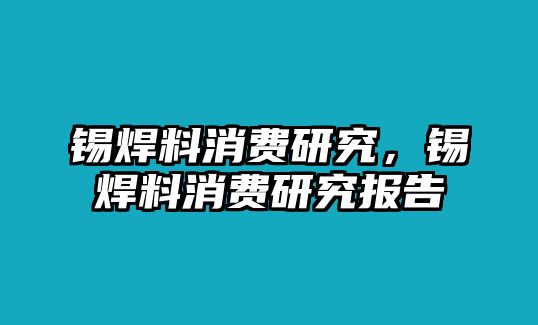 錫焊料消費(fèi)研究，錫焊料消費(fèi)研究報(bào)告