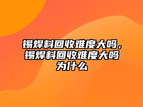 錫焊料回收難度大嗎，錫焊料回收難度大嗎為什么