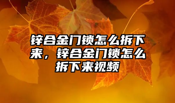 鋅合金門鎖怎么拆下來(lái)，鋅合金門鎖怎么拆下來(lái)視頻