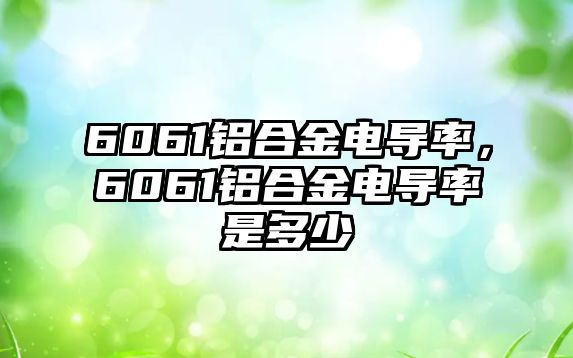 6061鋁合金電導率，6061鋁合金電導率是多少