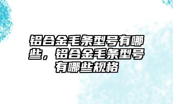 鋁合金毛條型號有哪些，鋁合金毛條型號有哪些規(guī)格