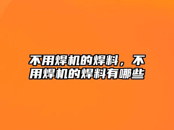 不用焊機的焊料，不用焊機的焊料有哪些