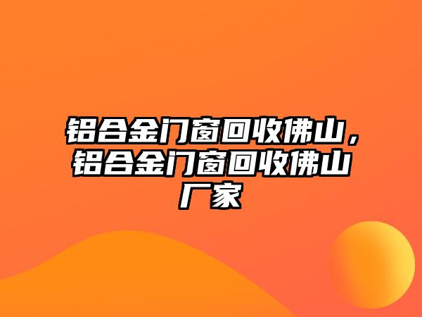 鋁合金門窗回收佛山，鋁合金門窗回收佛山廠家