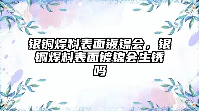 銀銅焊料表面鍍鎳會，銀銅焊料表面鍍鎳會生銹嗎