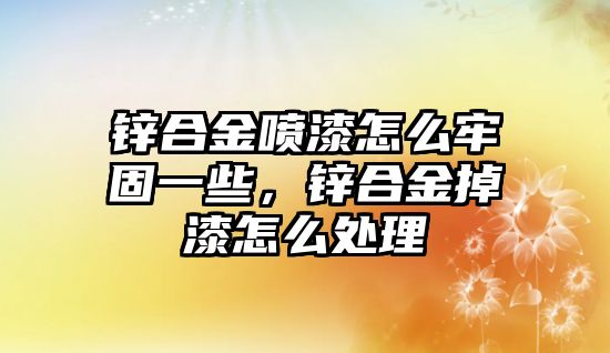 鋅合金噴漆怎么牢固一些，鋅合金掉漆怎么處理