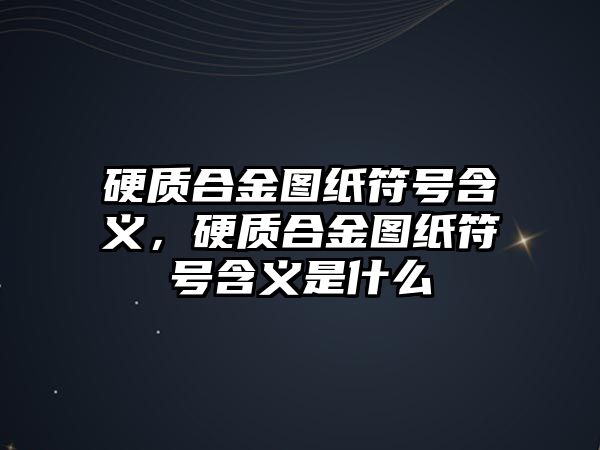 硬質(zhì)合金圖紙符號含義，硬質(zhì)合金圖紙符號含義是什么