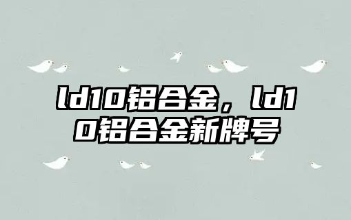 ld10鋁合金，ld10鋁合金新牌號(hào)