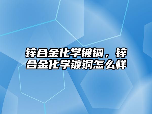 鋅合金化學鍍銅，鋅合金化學鍍銅怎么樣