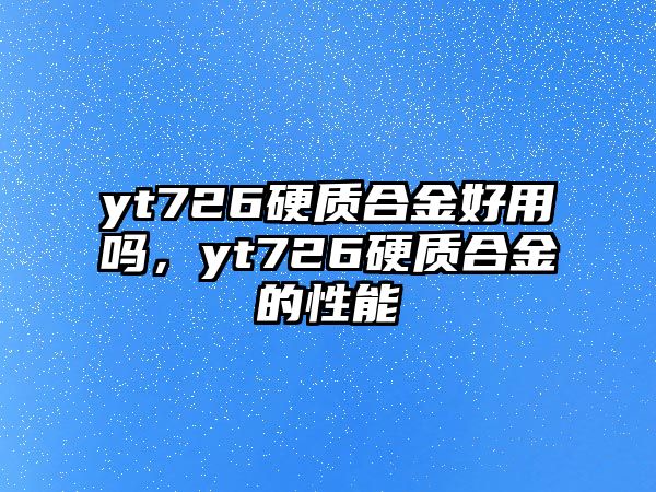 yt726硬質(zhì)合金好用嗎，yt726硬質(zhì)合金的性能