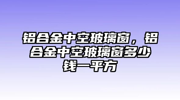 鋁合金中空玻璃窗，鋁合金中空玻璃窗多少錢一平方