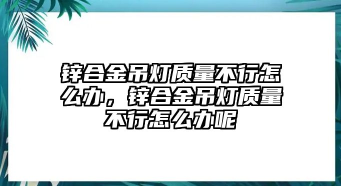 鋅合金吊燈質(zhì)量不行怎么辦，鋅合金吊燈質(zhì)量不行怎么辦呢