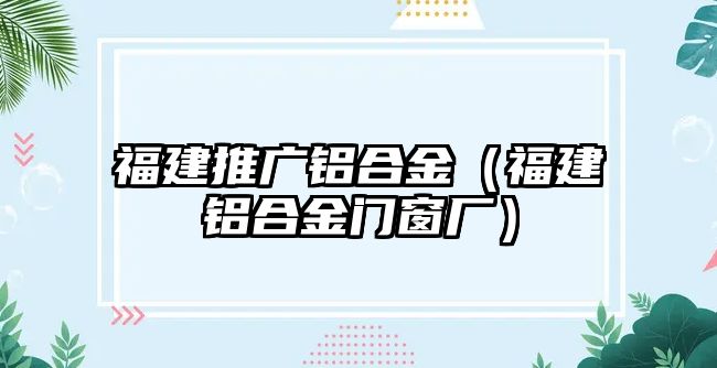 福建推廣鋁合金（福建鋁合金門窗廠）