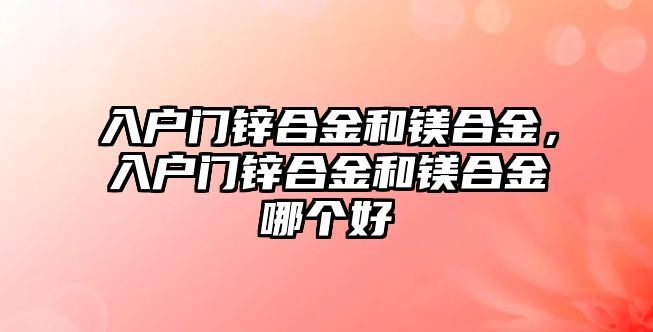 入戶門鋅合金和鎂合金，入戶門鋅合金和鎂合金哪個好