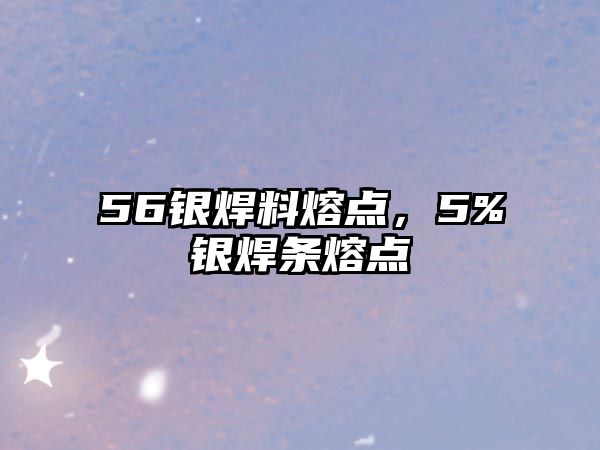 56銀焊料熔點(diǎn)，5%銀焊條熔點(diǎn)