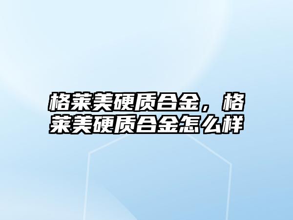 格萊美硬質合金，格萊美硬質合金怎么樣