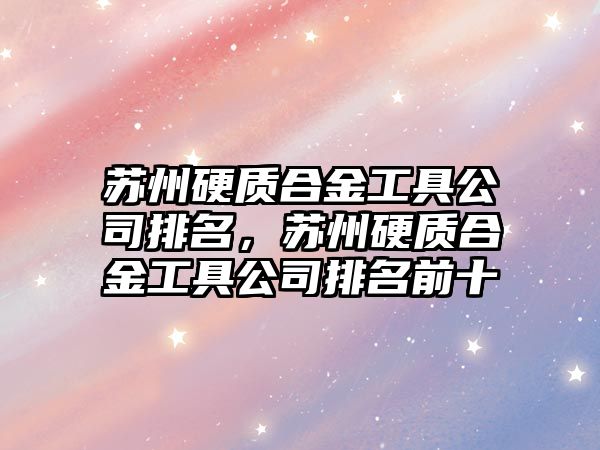 蘇州硬質(zhì)合金工具公司排名，蘇州硬質(zhì)合金工具公司排名前十