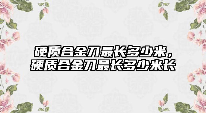 硬質(zhì)合金刀最長(zhǎng)多少米，硬質(zhì)合金刀最長(zhǎng)多少米長(zhǎng)