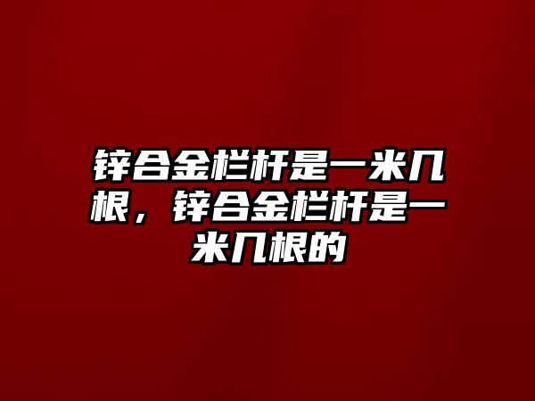 鋅合金欄桿是一米幾根，鋅合金欄桿是一米幾根的