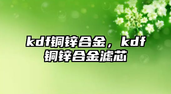 kdf銅鋅合金，kdf銅鋅合金濾芯