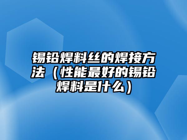 錫鉛焊料絲的焊接方法（性能最好的錫鉛焊料是什么）