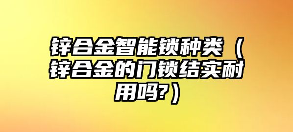 鋅合金智能鎖種類（鋅合金的門鎖結(jié)實(shí)耐用嗎?）