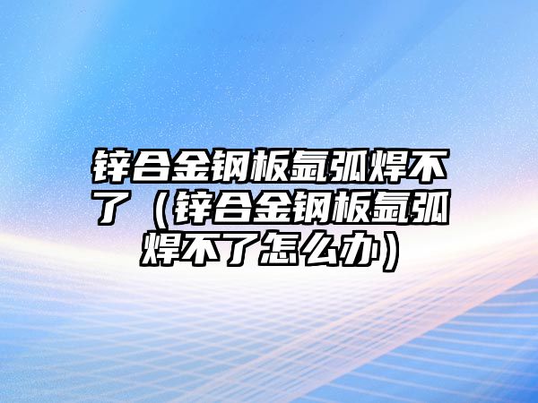 鋅合金鋼板氬弧焊不了（鋅合金鋼板氬弧焊不了怎么辦）