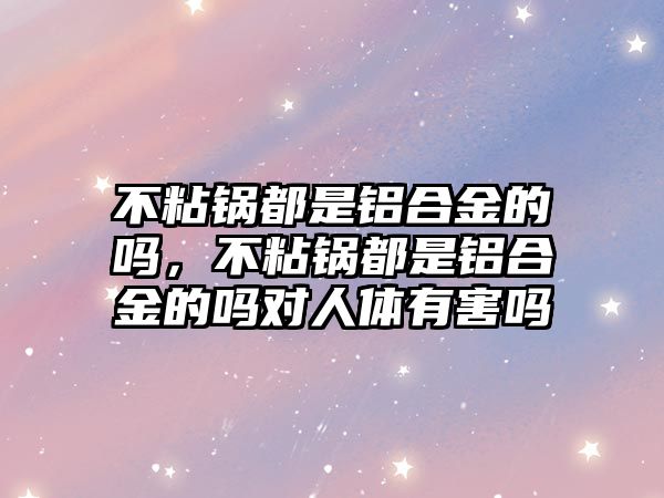 不粘鍋都是鋁合金的嗎，不粘鍋都是鋁合金的嗎對人體有害嗎