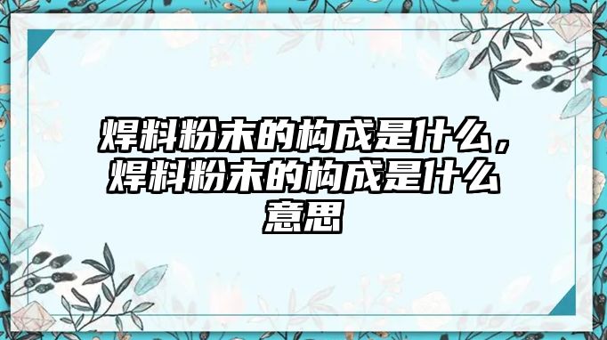 焊料粉末的構(gòu)成是什么，焊料粉末的構(gòu)成是什么意思