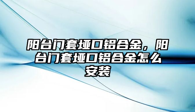 陽臺(tái)門套埡口鋁合金，陽臺(tái)門套埡口鋁合金怎么安裝