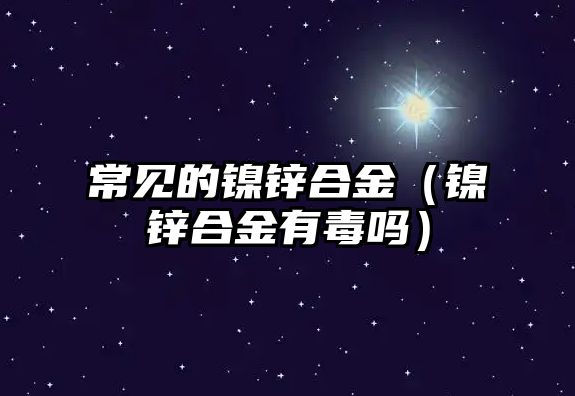 常見的鎳鋅合金（鎳鋅合金有毒嗎）