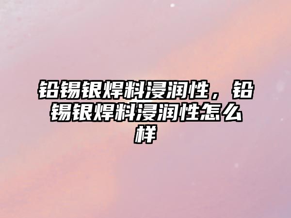 鉛錫銀焊料浸潤性，鉛錫銀焊料浸潤性怎么樣