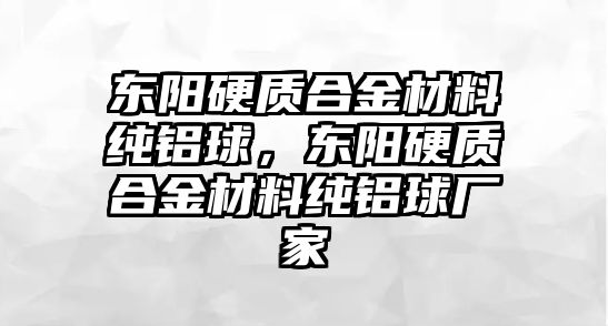 東陽硬質(zhì)合金材料純鋁球，東陽硬質(zhì)合金材料純鋁球廠家