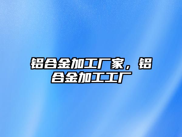 鋁合金加工廠家，鋁合金加工工廠