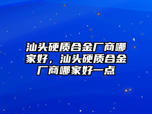 汕頭硬質(zhì)合金廠商哪家好，汕頭硬質(zhì)合金廠商哪家好一點