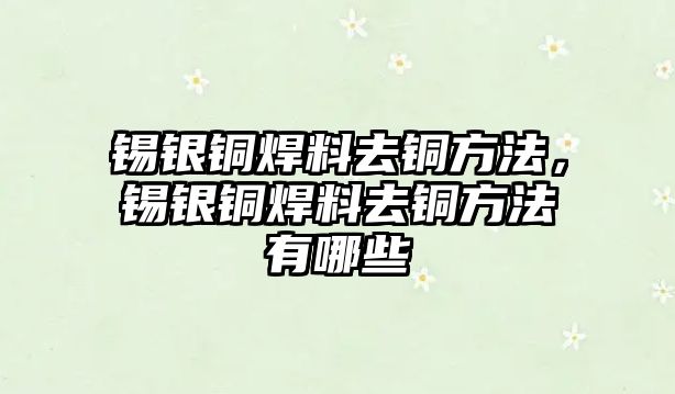 錫銀銅焊料去銅方法，錫銀銅焊料去銅方法有哪些